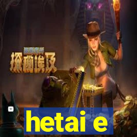 the hetai|E